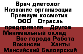 Врач-диетолог › Название организации ­ Премиум косметик, ООО › Отрасль предприятия ­ Другое › Минимальный оклад ­ 40 000 - Все города Работа » Вакансии   . Ханты-Мансийский,Белоярский г.